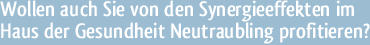 Wollen auch Sie von den Synergie­effekten im Haus der Gesundheit ­Neutraubling profitieren?